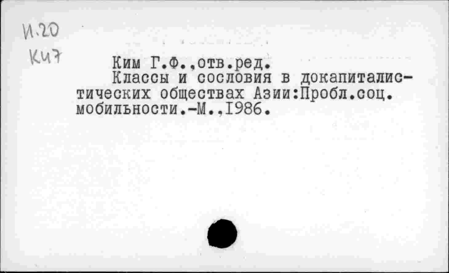 ﻿4 ..... .	• 4 .....	4
Ким Г.Ф..отв.ред.
Классы и сословия в докапиталистических обществах Азии:Пробл.соц. мобильности.-М..1986.